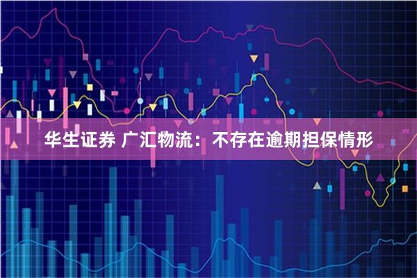 华生证券 广汇物流：不存在逾期担保情形