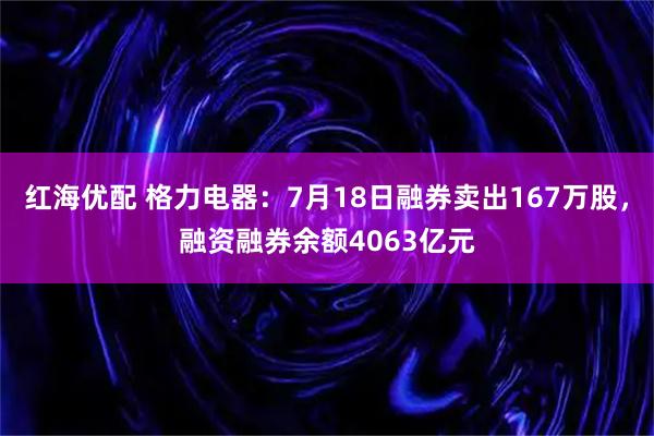 红海优配 格力电器：7月18日融券卖出167万股，融资融券余额4063亿元