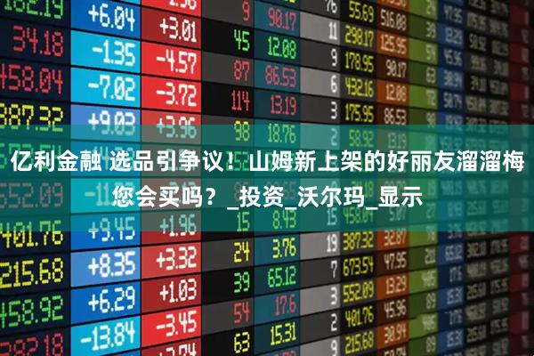 亿利金融 选品引争议！山姆新上架的好丽友溜溜梅您会买吗？_投资_沃尔玛_显示