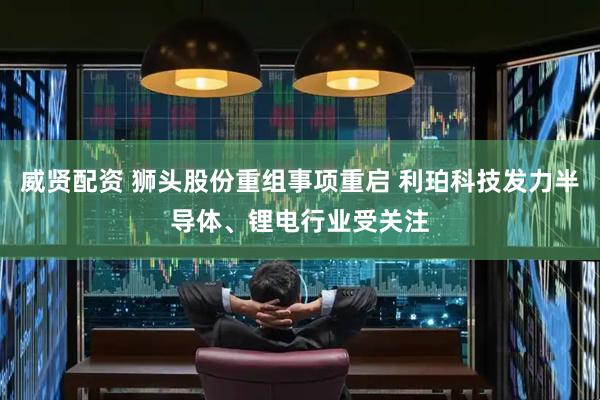 威贤配资 狮头股份重组事项重启 利珀科技发力半导体、锂电行业受关注