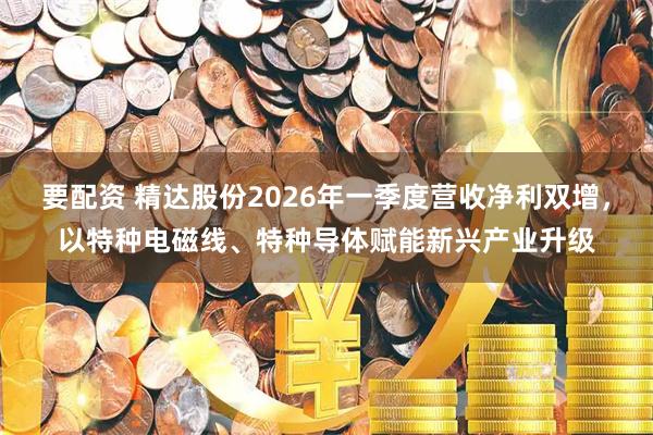 要配资 精达股份2026年一季度营收净利双增，以特种电磁线、特种导体赋能新兴产业升级