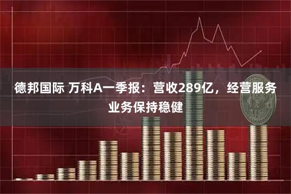 德邦国际 万科A一季报：营收289亿，经营服务业务保持稳健
