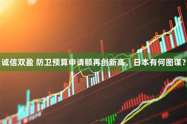 诚信双盈 防卫预算申请额再创新高，日本有何图谋？