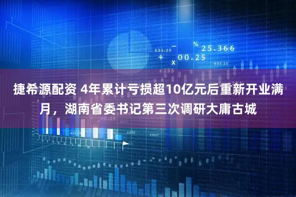 捷希源配资 4年累计亏损超10亿元后重新开业满月,湖南省委书记第三次调研大庸古城