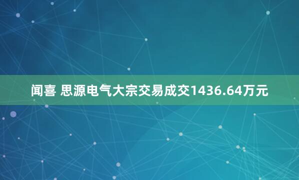 闻喜 思源电气大宗交易成交1436.64万元